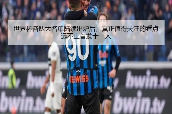 世界杯各队大名单陆续出炉后，真正值得关注的看点远不止首发十一人